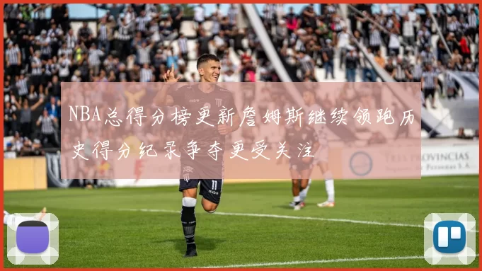 NBA总得分榜更新詹姆斯继续领跑历史得分纪录争夺更受关注