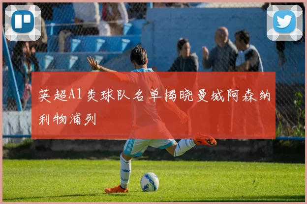 英超A1类球队名单揭晓曼城阿森纳利物浦列