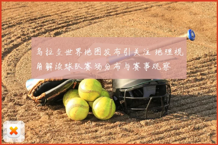 乌拉圭世界地图发布引关注 地理视角解读球队赛场分布与赛事观察