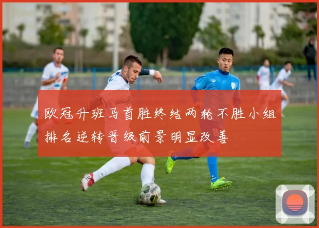 欧冠升班马首胜终结两轮不胜小组排名逆转晋级前景明显改善