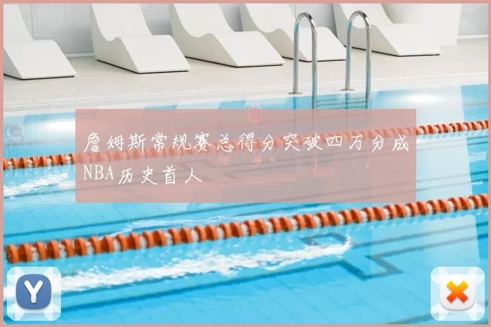 詹姆斯常规赛总得分突破四万分成NBA历史首人