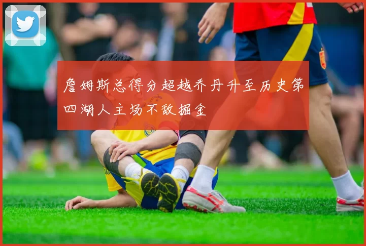 詹姆斯总得分超越乔丹升至历史第四湖人主场不敌掘金