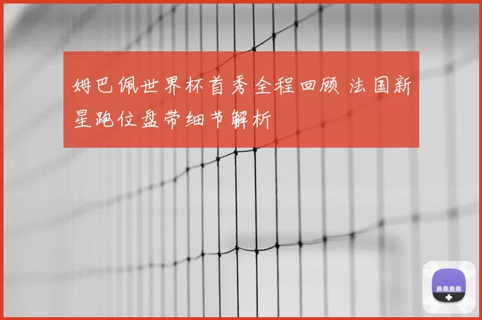 姆巴佩世界杯首秀全程回顾 法国新星跑位盘带细节解析