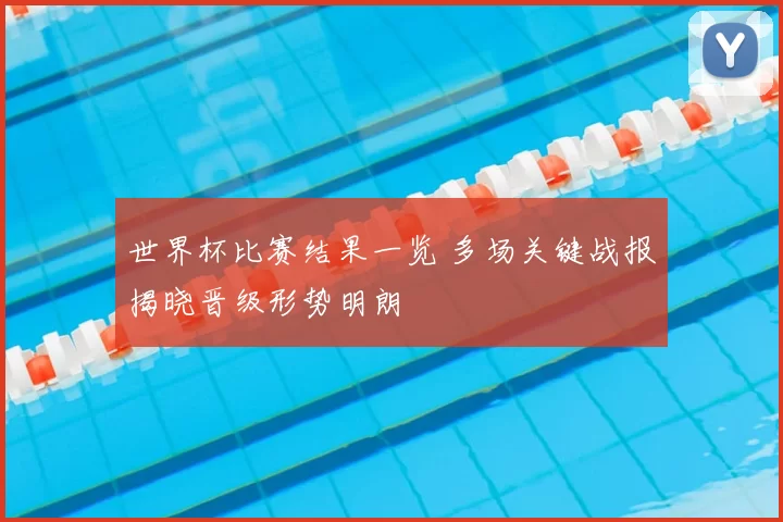 世界杯比赛结果一览 多场关键战报揭晓晋级形势明朗