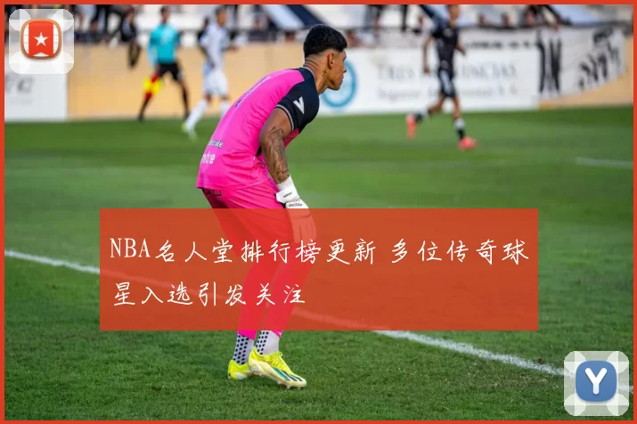 NBA名人堂排行榜更新 多位传奇球星入选引发关注