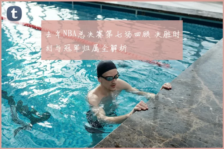 去年NBA总决赛第七场回顾 决胜时刻与冠军归属全解析