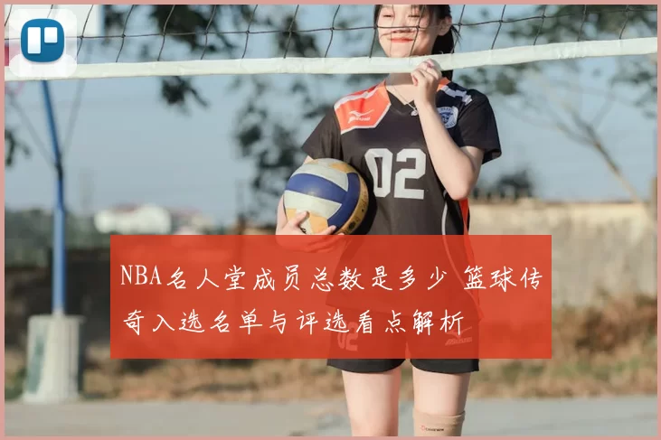 NBA名人堂成员总数是多少 篮球传奇入选名单与评选看点解析