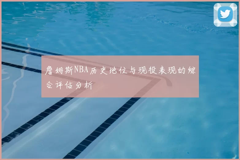 詹姆斯NBA历史地位与现役表现的综合评估分析