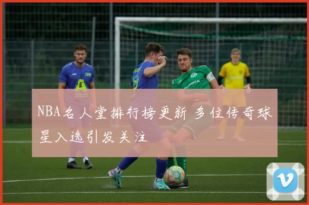 NBA名人堂排行榜更新 多位传奇球星入选引发关注