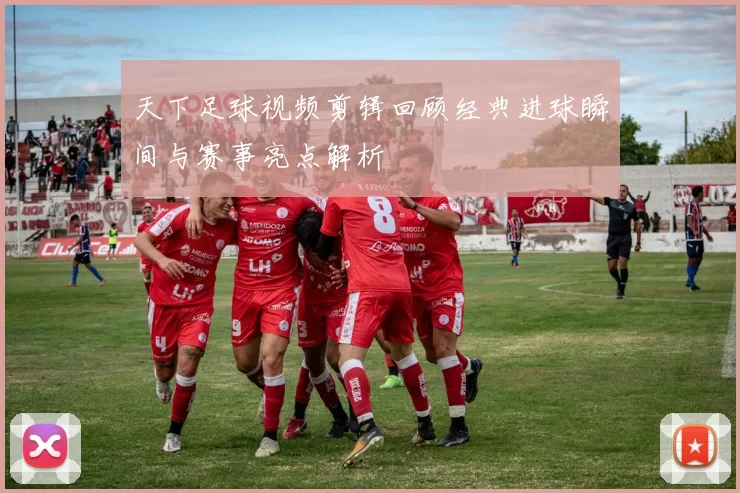 天下足球视频剪辑回顾经典进球瞬间与赛事亮点解析