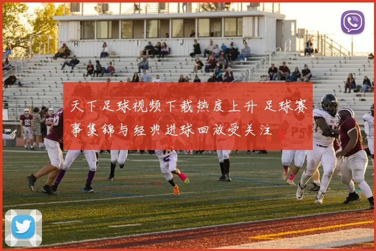 天下足球视频下载热度上升 足球赛事集锦与经典进球回放受关注