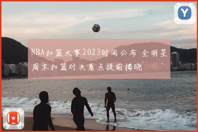 NBA扣篮大赛2023时间公布 全明星周末扣篮对决看点提前揭晓
