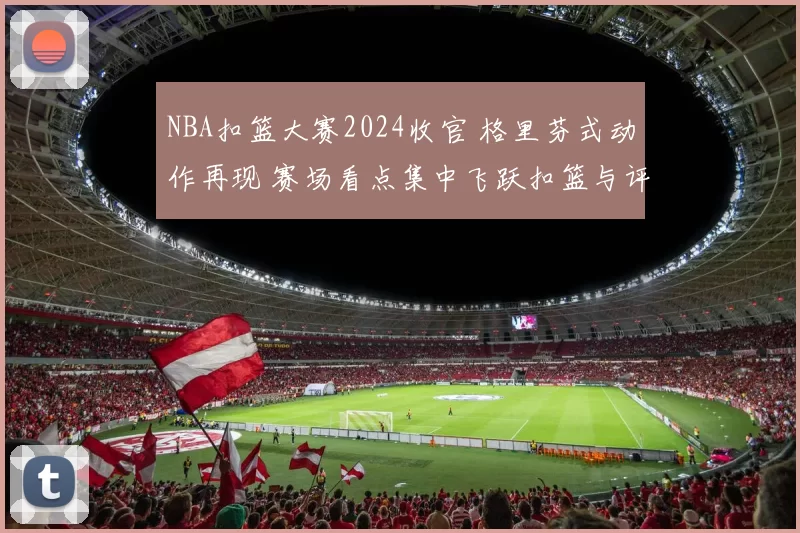 NBA扣篮大赛2024收官 格里芬式动作再现 赛场看点集中飞跃扣篮与评委打分