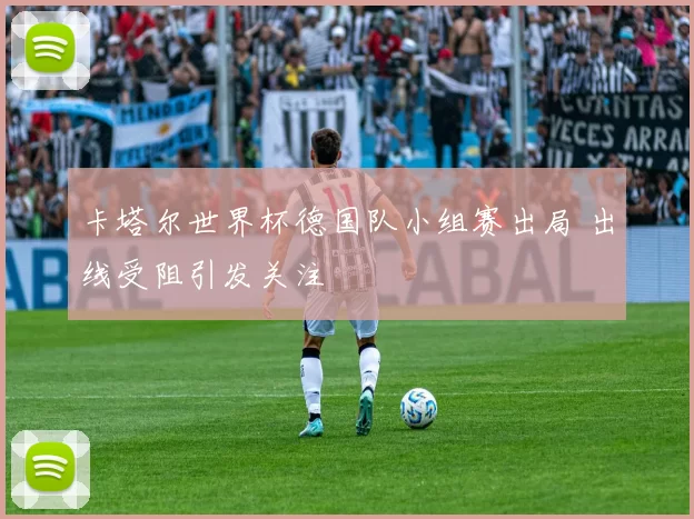 卡塔尔世界杯德国队小组赛出局 出线受阻引发关注