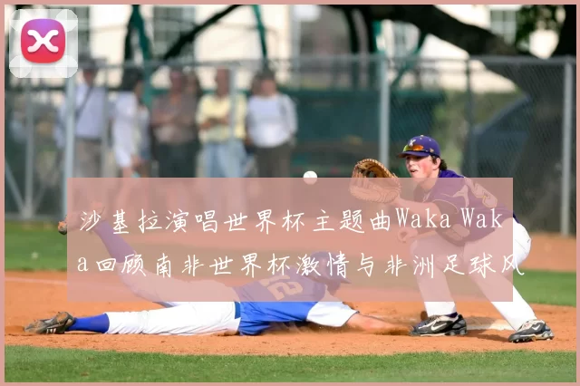 沙基拉演唱世界杯主题曲Waka Waka回顾南非世界杯激情与非洲足球风采