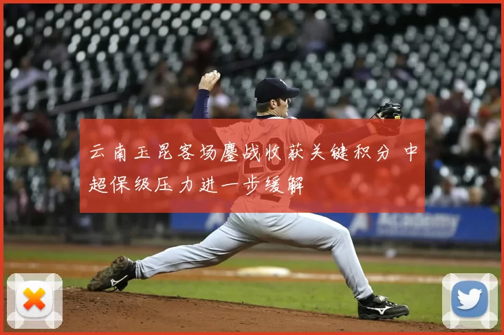 云南玉昆客场鏖战收获关键积分 中超保级压力进一步缓解