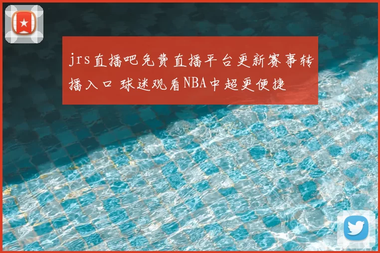jrs直播吧免费直播平台更新赛事转播入口 球迷观看NBA中超更便捷