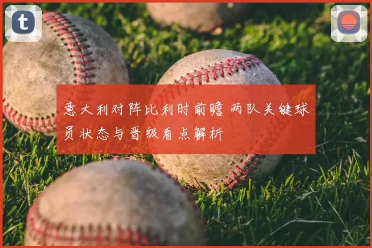 意大利对阵比利时前瞻 两队关键球员状态与晋级看点解析