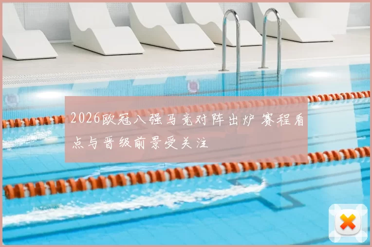 2026欧冠八强马竞对阵出炉 赛程看点与晋级前景受关注