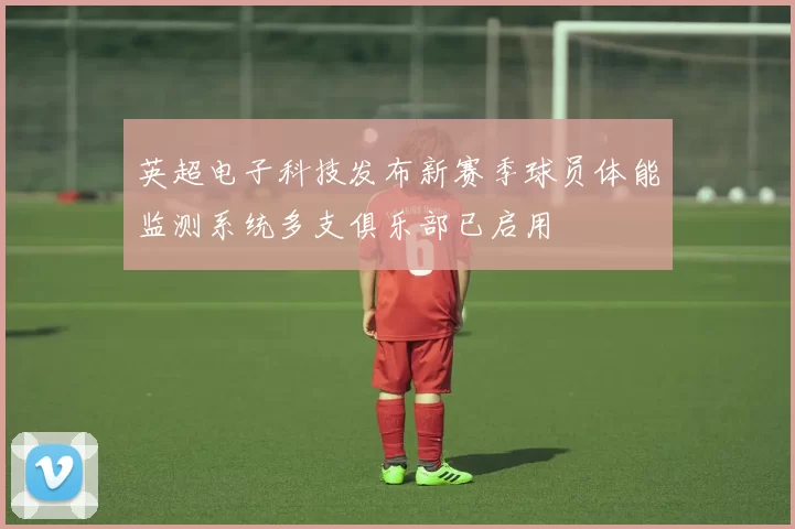 英超电子科技发布新赛季球员体能监测系统多支俱乐部已启用