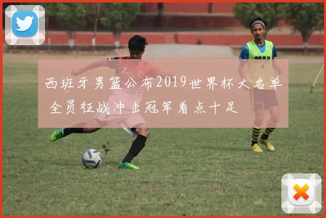 西班牙男篮公布2019世界杯大名单 全员征战冲击冠军看点十足