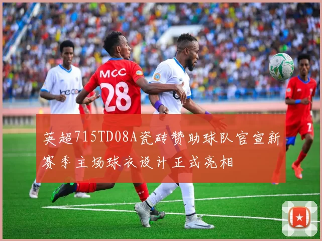 英超715TD08A瓷砖赞助球队官宣新赛季主场球衣设计正式亮相
