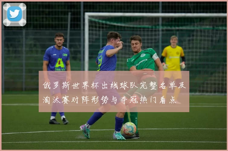 俄罗斯世界杯出线球队完整名单及淘汰赛对阵形势与夺冠热门看点