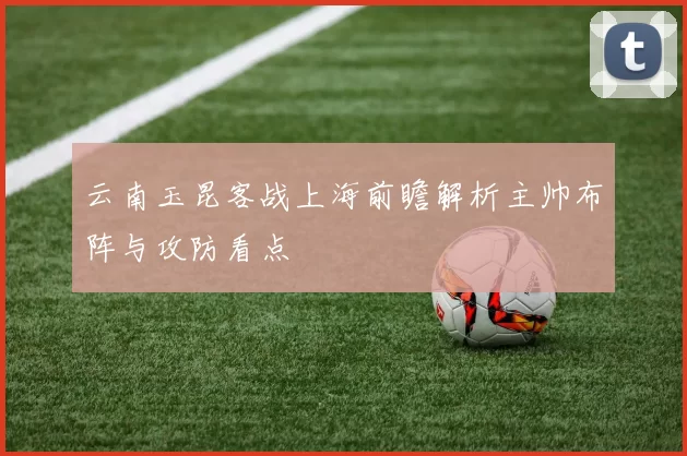 云南玉昆客战上海前瞻解析主帅布阵与攻防看点