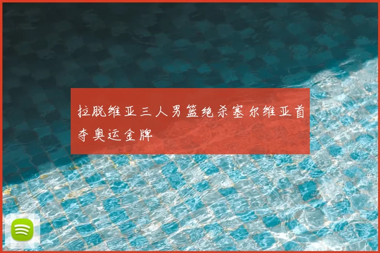 拉脱维亚三人男篮绝杀塞尔维亚首夺奥运金牌