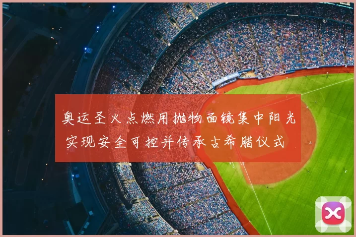 奥运圣火点燃用抛物面镜集中阳光 实现安全可控并传承古希腊仪式