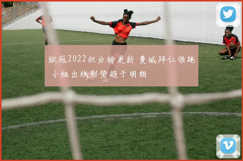 欧冠2022积分榜更新 曼城拜仁领跑 小组出线形势趋于明朗