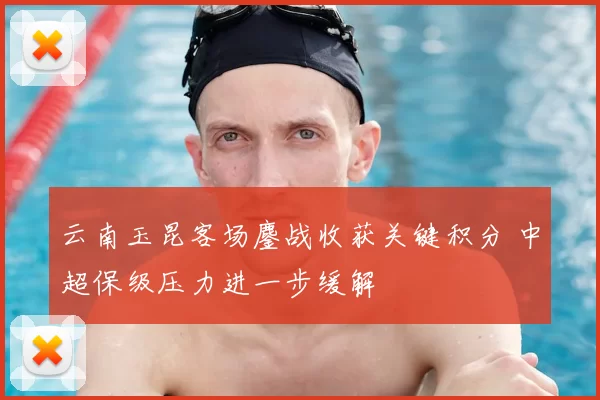 云南玉昆客场鏖战收获关键积分 中超保级压力进一步缓解