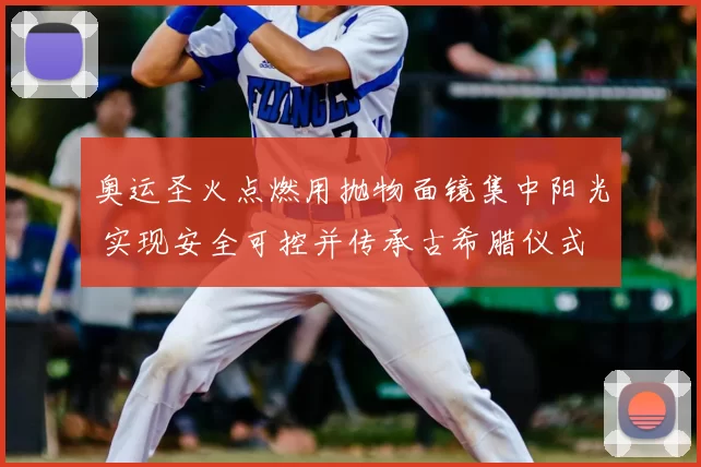 奥运圣火点燃用抛物面镜集中阳光 实现安全可控并传承古希腊仪式
