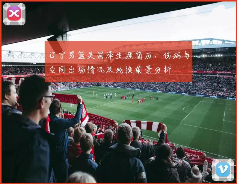 辽宁男篮吴昌泽生涯简历、伤病与合同出场情况及轮换前景分析