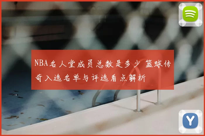 NBA名人堂成员总数是多少 篮球传奇入选名单与评选看点解析