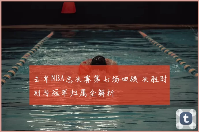 去年NBA总决赛第七场回顾 决胜时刻与冠军归属全解析