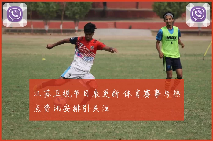江苏卫视节目表更新 体育赛事与热点资讯安排引关注