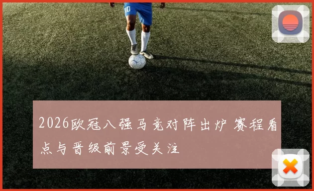 2026欧冠八强马竞对阵出炉 赛程看点与晋级前景受关注