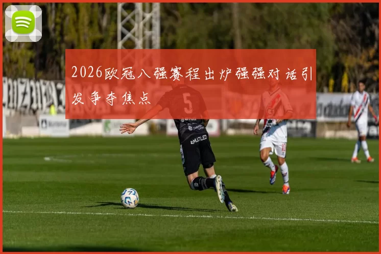 2026欧冠八强赛程出炉强强对话引发争夺焦点