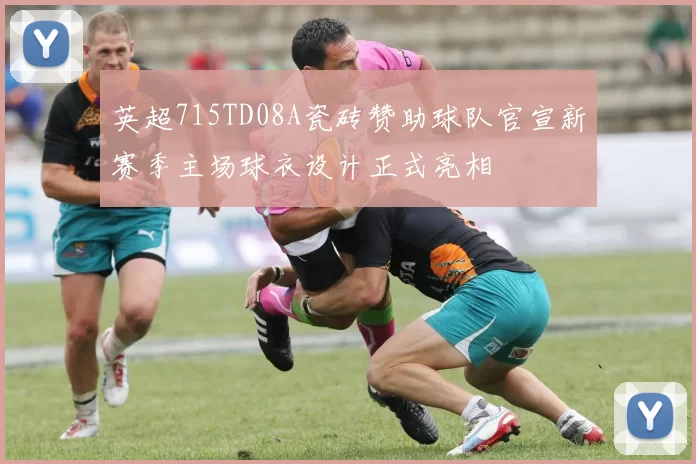英超715TD08A瓷砖赞助球队官宣新赛季主场球衣设计正式亮相