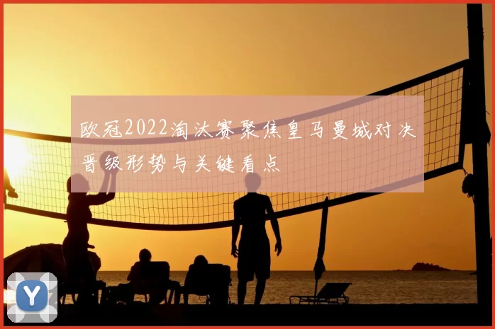 欧冠2022淘汰赛聚焦皇马曼城对决晋级形势与关键看点