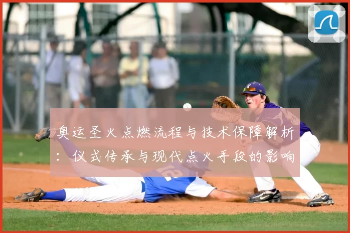 奥运圣火点燃流程与技术保障解析:仪式传承与现代点火手段的影响