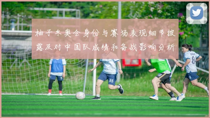 柚子冬奥会身份与赛场表现细节披露及对中国队成绩和备战影响分析