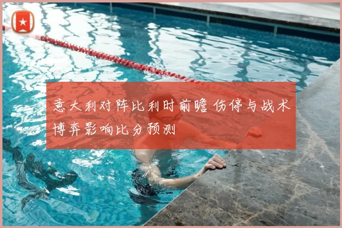 意大利对阵比利时前瞻 伤停与战术博弈影响比分预测