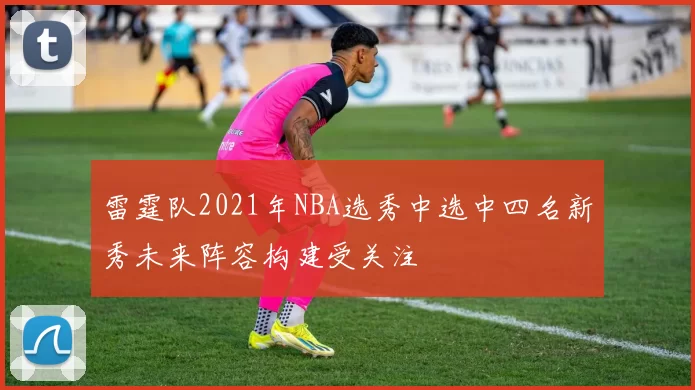 雷霆队2021年NBA选秀中选中四名新秀未来阵容构建受关注