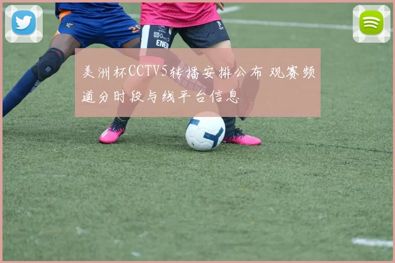 美洲杯CCTV5转播安排公布 观赛频道分时段与线平台信息