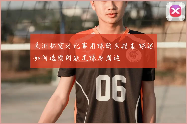 美洲杯官方比赛用球购买指南 球迷如何选购同款足球与周边