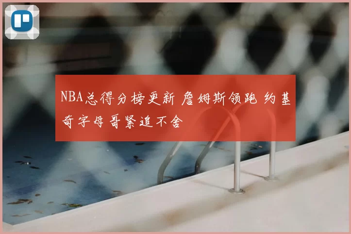 NBA总得分榜更新 詹姆斯领跑 约基奇字母哥紧追不舍