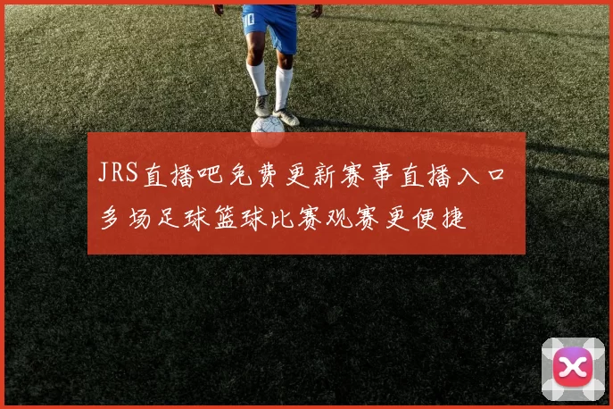 JRS直播吧免费更新赛事直播入口 多场足球篮球比赛观赛更便捷