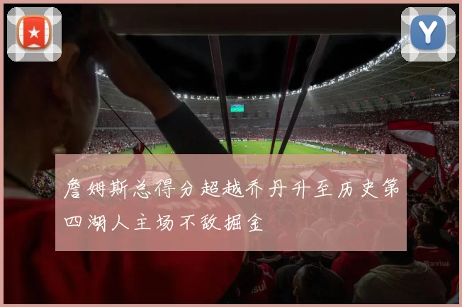 詹姆斯总得分超越乔丹升至历史第四湖人主场不敌掘金